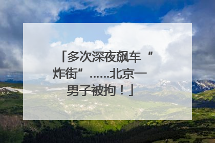 多次深夜飙车“炸街”……北京一男子被拘！