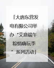 大唐东营发电有限公司举办“艾意端午 粽情嗨玩季”系列活动