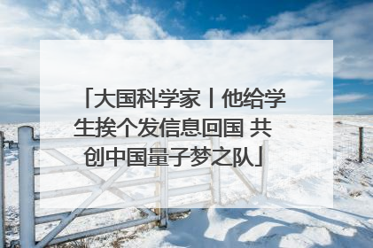 大国科学家丨他给学生挨个发信息回国 共创中国量子梦之队