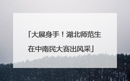 大展身手！湖北师范生在中南民大赛出风采