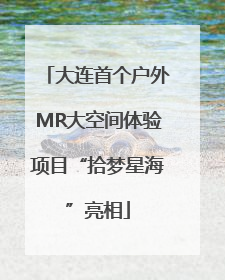 大连首个户外MR大空间体验项目“拾梦星海”亮相