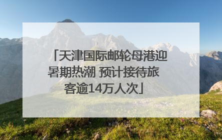 天津国际邮轮母港迎暑期热潮 预计接待旅客逾14万人次