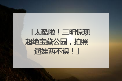 太酷啦！三明惊现超绝宝藏公园，拍照遛娃两不误！