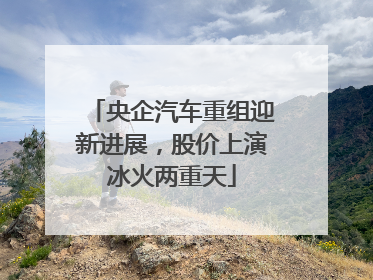 央企汽车重组迎新进展，股价上演冰火两重天