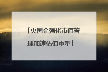 央国企强化市值管理加速估值重塑