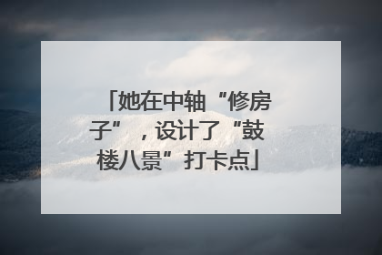 她在中轴“修房子”，设计了“鼓楼八景”打卡点