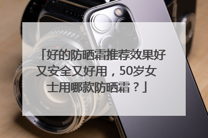 好的防晒霜推荐效果好又安全又好用，50岁女士用哪款防晒霜？