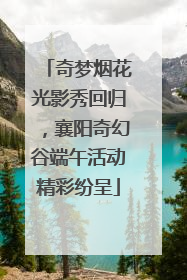 奇梦烟花光影秀回归，襄阳奇幻谷端午活动精彩纷呈