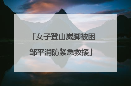 女子登山崴脚被困 邹平消防紧急救援