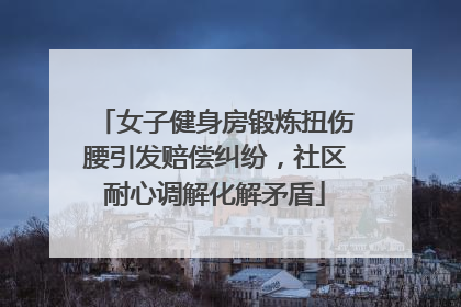 女子健身房锻炼扭伤腰引发赔偿纠纷，社区耐心调解化解矛盾