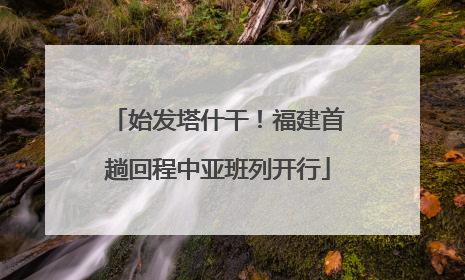 始发塔什干！福建首趟回程中亚班列开行
