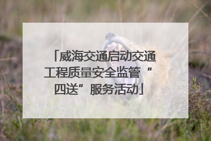 威海交通启动交通工程质量安全监管“四送”服务活动