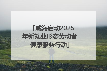 威海启动2025年新就业形态劳动者健康服务行动
