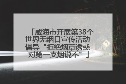 威海市开展第38个世界无烟日宣传活动 倡导“拒绝烟草诱惑 对第一支烟说不”