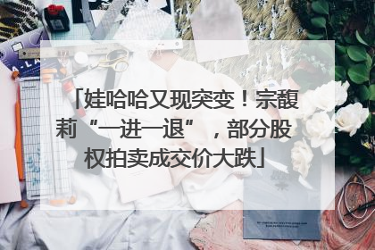 娃哈哈又现突变！宗馥莉“一进一退”，部分股权拍卖成交价大跌