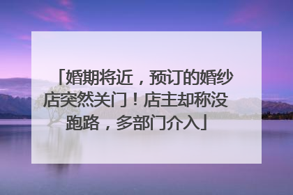 婚期将近，预订的婚纱店突然关门！店主却称没跑路，多部门介入