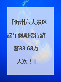 忻州六大景区端午假期接待游客33.68万人次！