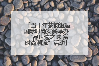 当千年茶韵邂逅国际时尚安溪举办“品世遗之味 赏时尚潮流”活动