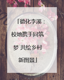 德化李溪：校地携手同筑梦 共绘乡村新图景