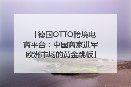 德国OTTO跨境电商平台：中国商家进军欧洲市场的黄金跳板