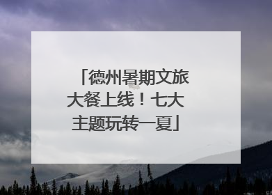 德州暑期文旅大餐上线！七大主题玩转一夏