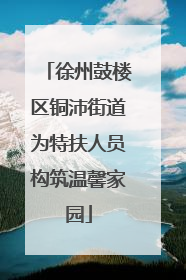 徐州鼓楼区铜沛街道为特扶人员构筑温馨家园
