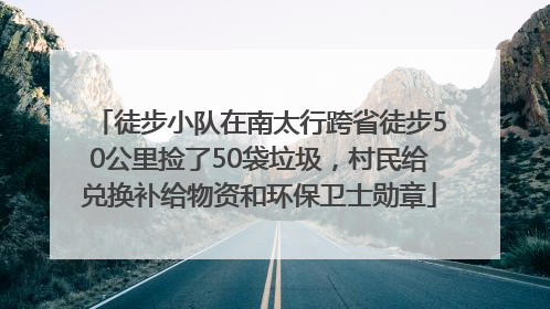 徒步小队在南太行跨省徒步50公里捡了50袋垃圾，村民给兑换补给物资和环保卫士勋章