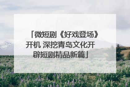 微短剧《好戏登场》开机 深挖青岛文化开辟短剧精品新篇