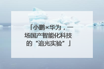 小鹏×华为，一场国产智能化科技的“追光实验”