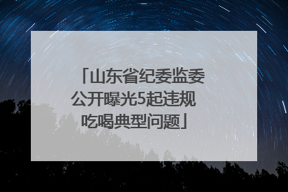 山东省纪委监委公开曝光5起违规吃喝典型问题