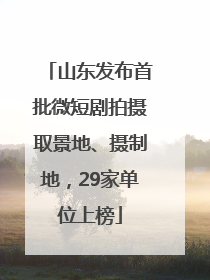 山东发布首批微短剧拍摄取景地、摄制地，29家单位上榜