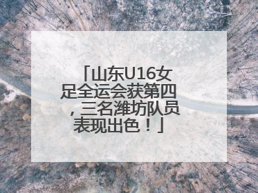 山东U16女足全运会获第四，三名潍坊队员表现出色！