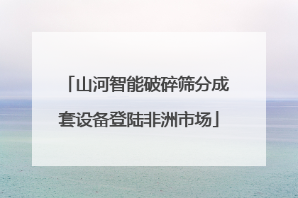山河智能破碎筛分成套设备登陆非洲市场