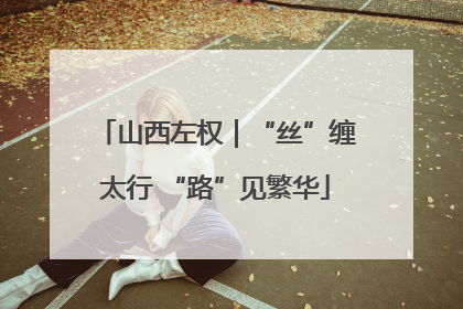 山西左权｜“丝”缠太行 “路”见繁华