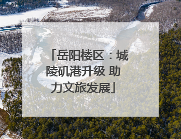 岳阳楼区：城陵矶港升级 助力文旅发展