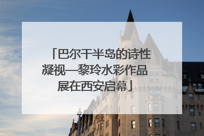 巴尔干半岛的诗性凝视—黎玲水彩作品展在西安启幕