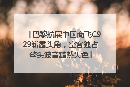 巴黎航展中国商飞C929崭露头角，空客独占鳌头波音黯然失色