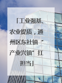 工业强基、农业提质，通州区东社镇“产业兴镇”扛担当