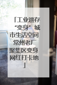 工业遗存“变身”城市生活空间 常州老厂聚集区变身网红打卡地