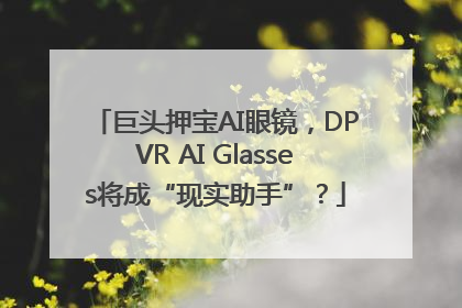 巨头押宝AI眼镜，DPVR AI Glasses将成“现实助手”？