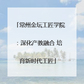 常州金坛工匠学院：深化产教融合 培育新时代工匠