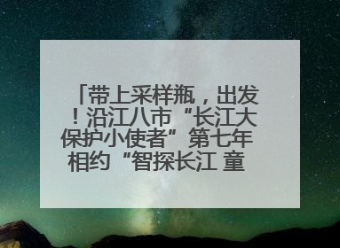 带上采样瓶，出发！沿江八市“长江大保护小使者”第七年相约“智探长江 童心护绿 ”