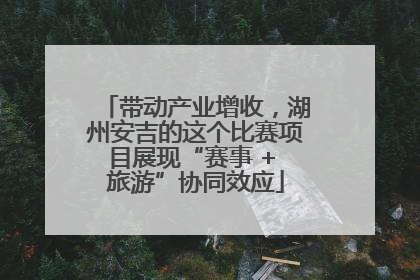 带动产业增收，湖州安吉的这个比赛项目展现“赛事 + 旅游”协同效应