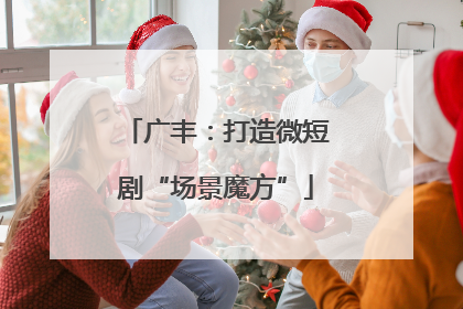 广丰：打造微短剧“场景魔方”