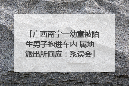 广西南宁一幼童被陌生男子抱进车内 属地派出所回应：系误会