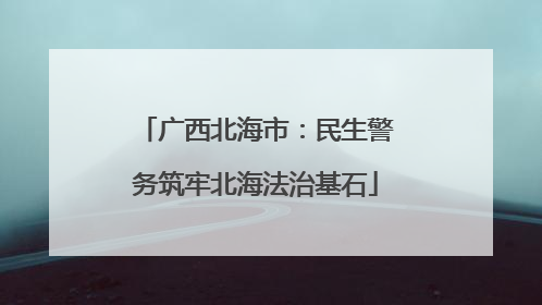 广西北海市：民生警务筑牢北海法治基石