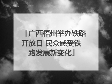广西梧州举办铁路开放日 民众感受铁路发展新变化