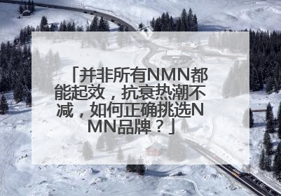 并非所有NMN都能起效，抗衰热潮不减，如何正确挑选NMN品牌？