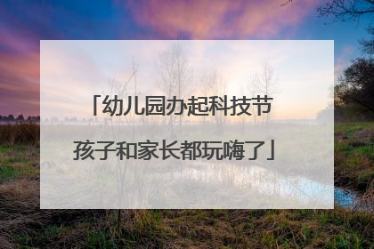 幼儿园办起科技节 孩子和家长都玩嗨了