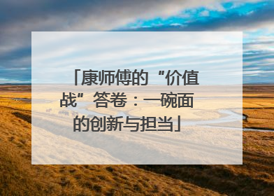 康师傅的“价值战”答卷：一碗面的创新与担当